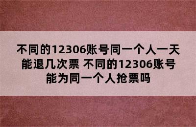 不同的12306账号同一个人一天能退几次票 不同的12306账号能为同一个人抢票吗